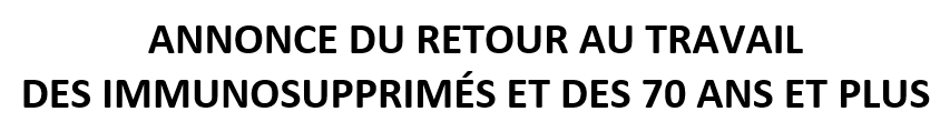ANNONCE DU RETOUR AU TRAVAIL DES IMMUNOSUPPRIMÉS ET DES 70 ANS ET PLUS